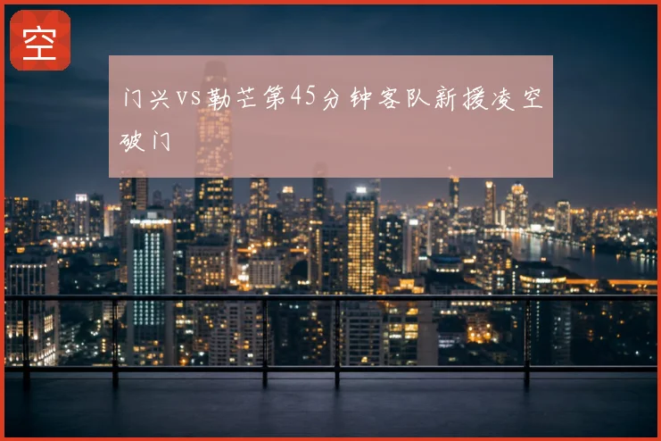 门兴vs勒芒第45分钟客队新援凌空破门