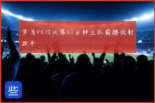 罗马vs门兴第61分钟主队前腰低射扳平